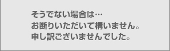 そうでない場合は…お断りいただいて構いません。申し訳ございませんでした。